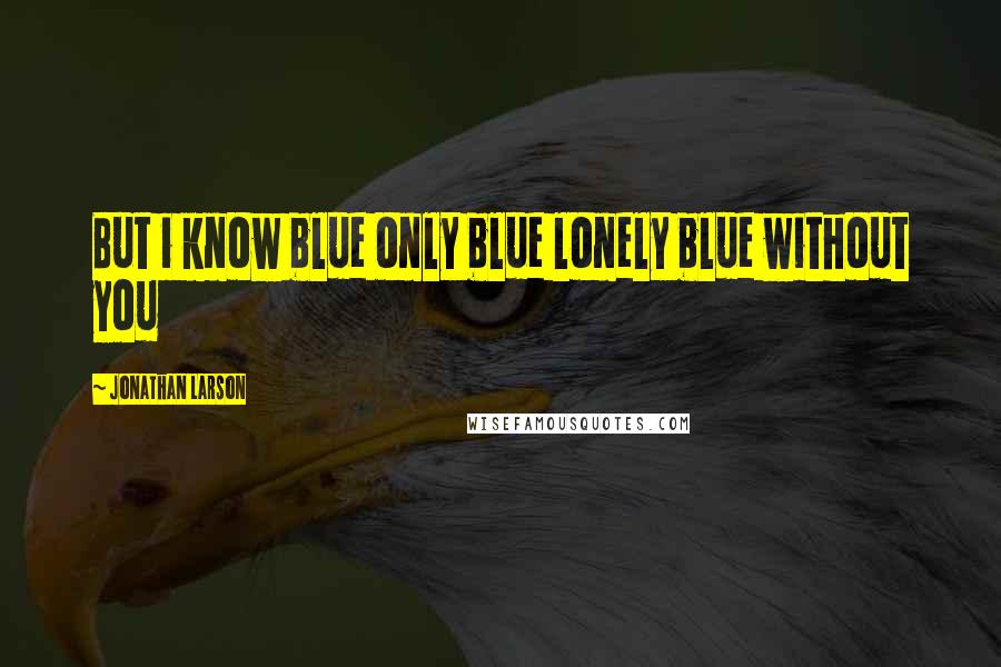 Jonathan Larson Quotes: But i know blue only blue lonely blue without you