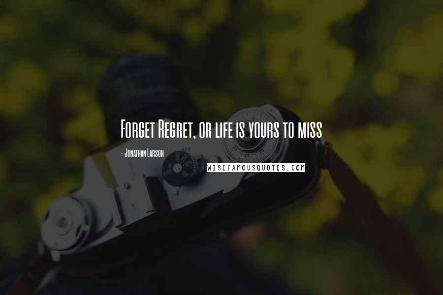 Jonathan Larson Quotes: Forget Regret, or life is yours to miss