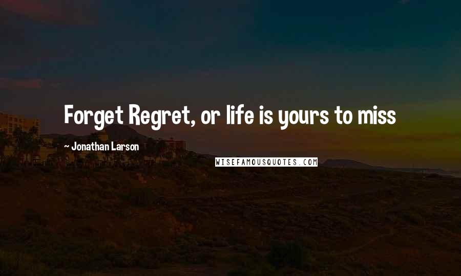 Jonathan Larson Quotes: Forget Regret, or life is yours to miss