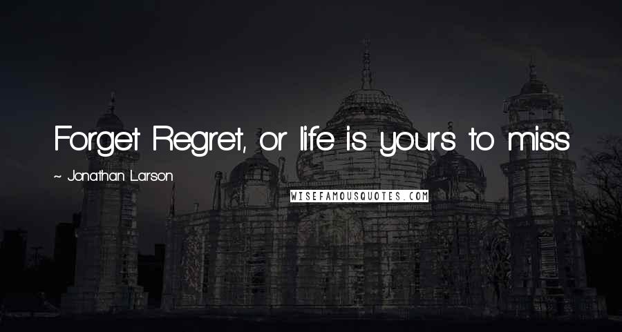 Jonathan Larson Quotes: Forget Regret, or life is yours to miss