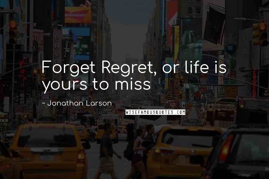 Jonathan Larson Quotes: Forget Regret, or life is yours to miss