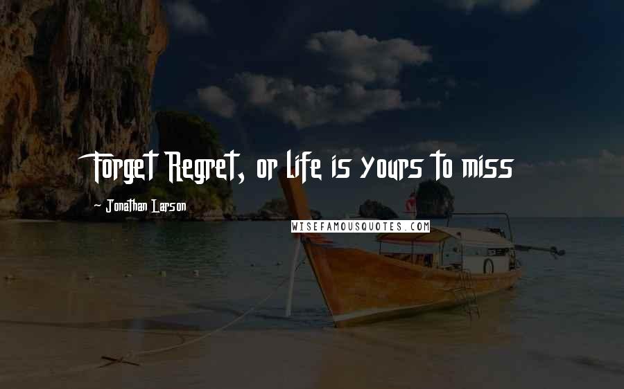 Jonathan Larson Quotes: Forget Regret, or life is yours to miss