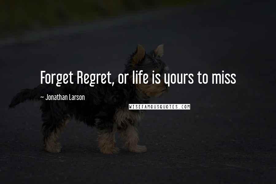 Jonathan Larson Quotes: Forget Regret, or life is yours to miss