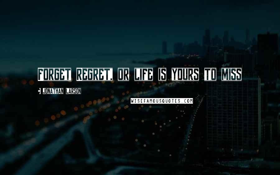 Jonathan Larson Quotes: Forget Regret, or life is yours to miss