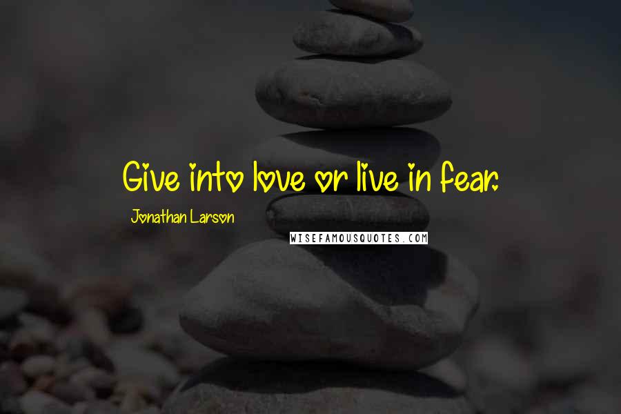 Jonathan Larson Quotes: Give into love or live in fear.