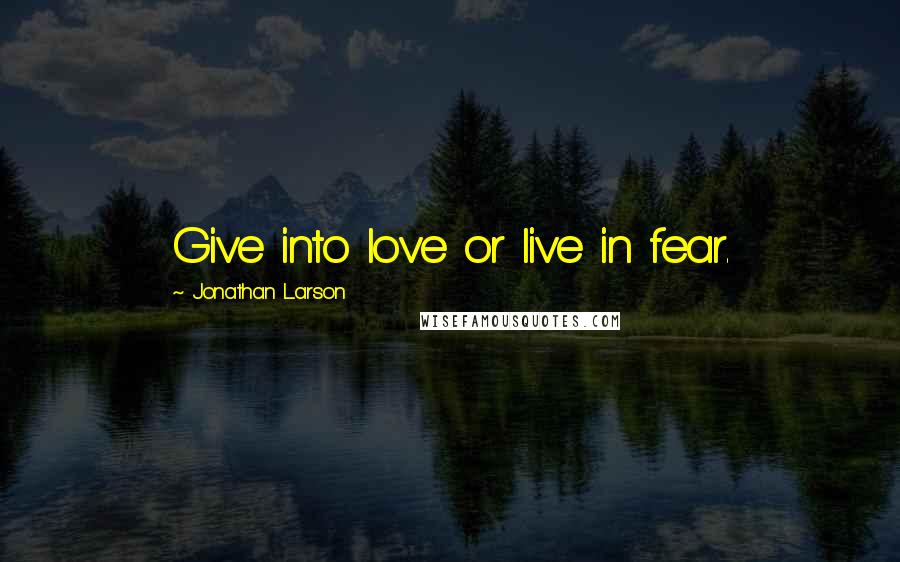 Jonathan Larson Quotes: Give into love or live in fear.