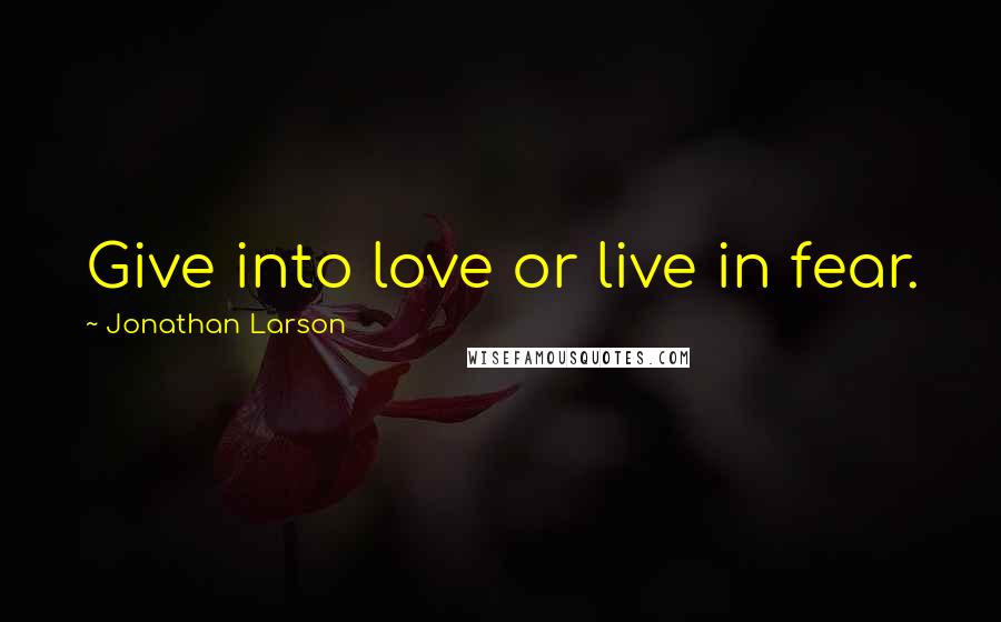 Jonathan Larson Quotes: Give into love or live in fear.