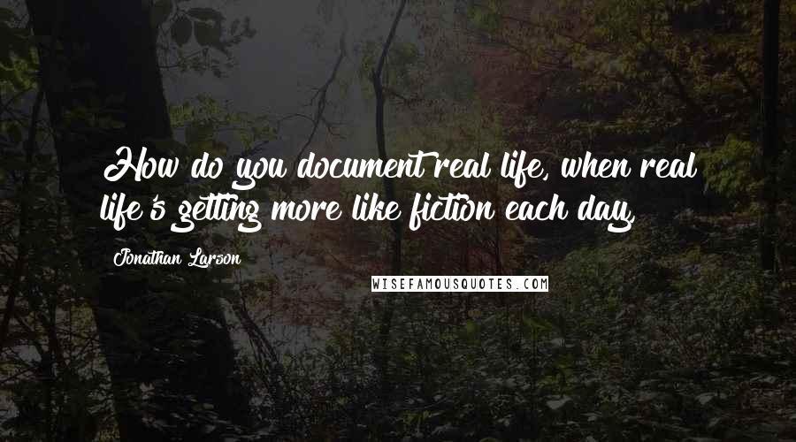 Jonathan Larson Quotes: How do you document real life, when real life's getting more like fiction each day,