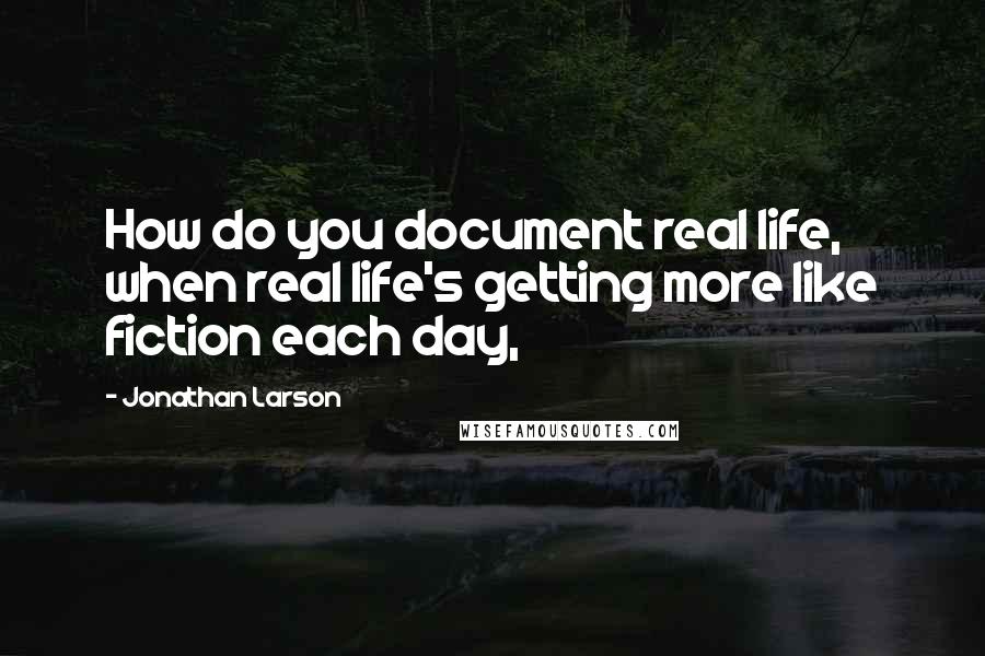 Jonathan Larson Quotes: How do you document real life, when real life's getting more like fiction each day,