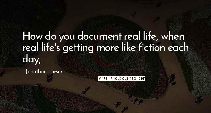 Jonathan Larson Quotes: How do you document real life, when real life's getting more like fiction each day,