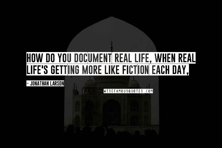 Jonathan Larson Quotes: How do you document real life, when real life's getting more like fiction each day,