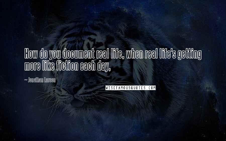 Jonathan Larson Quotes: How do you document real life, when real life's getting more like fiction each day,