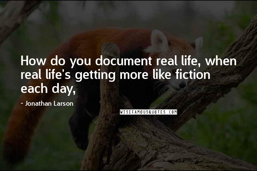 Jonathan Larson Quotes: How do you document real life, when real life's getting more like fiction each day,