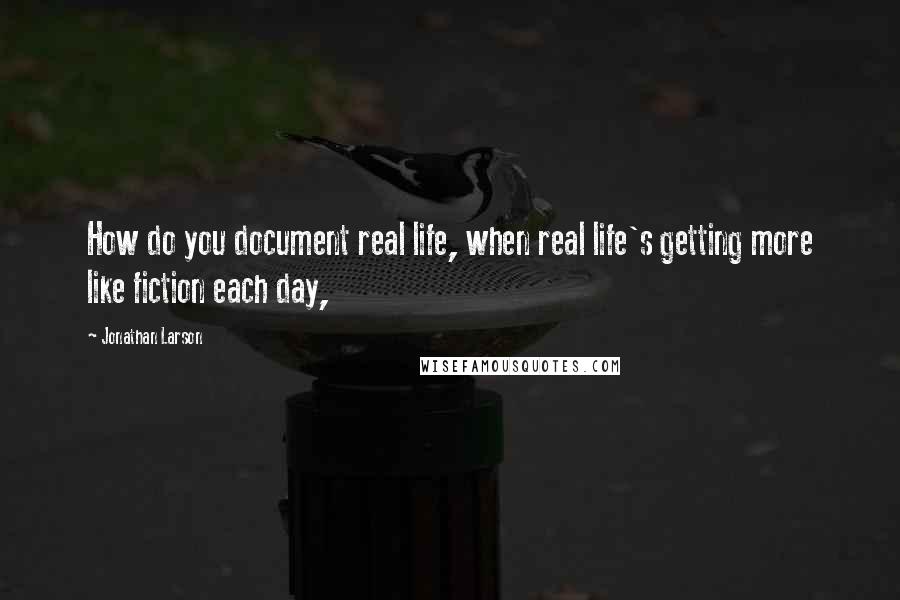 Jonathan Larson Quotes: How do you document real life, when real life's getting more like fiction each day,