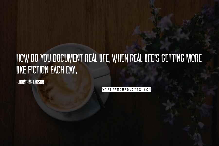 Jonathan Larson Quotes: How do you document real life, when real life's getting more like fiction each day,