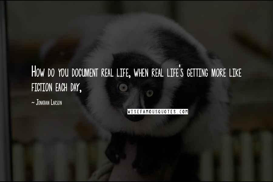 Jonathan Larson Quotes: How do you document real life, when real life's getting more like fiction each day,