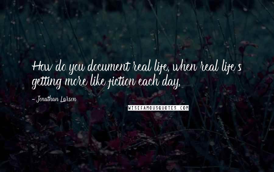 Jonathan Larson Quotes: How do you document real life, when real life's getting more like fiction each day,