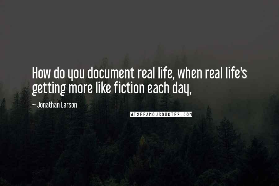 Jonathan Larson Quotes: How do you document real life, when real life's getting more like fiction each day,