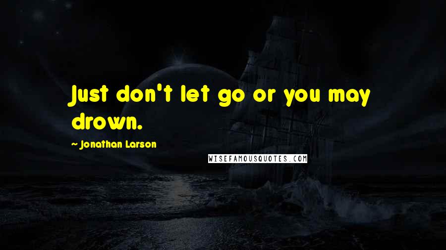 Jonathan Larson Quotes: Just don't let go or you may drown.