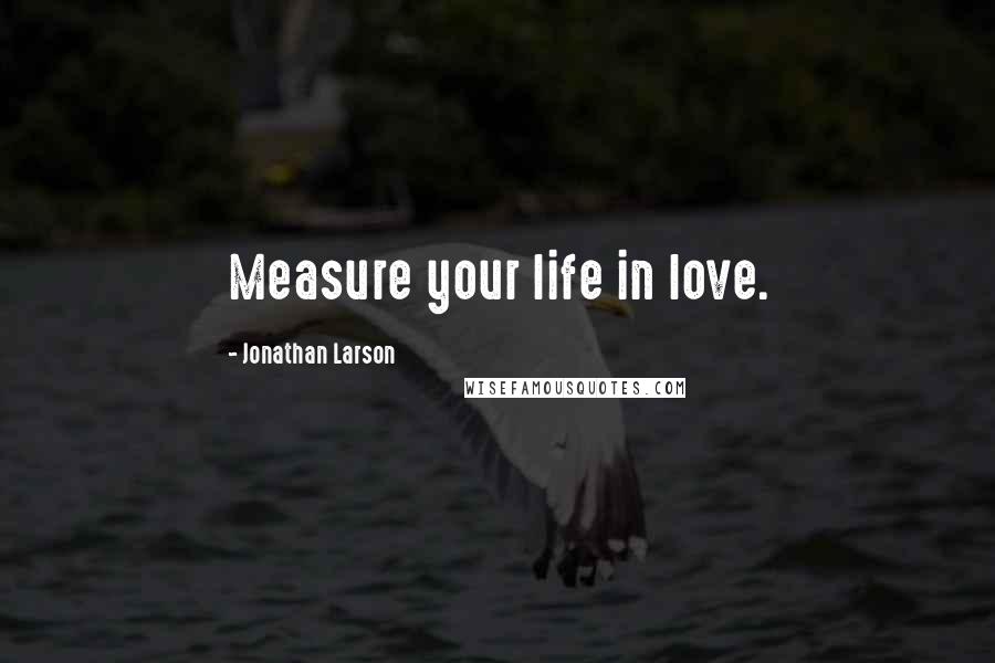 Jonathan Larson Quotes: Measure your life in love.