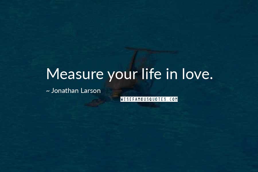 Jonathan Larson Quotes: Measure your life in love.