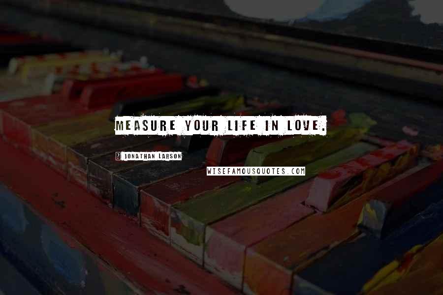 Jonathan Larson Quotes: Measure your life in love.