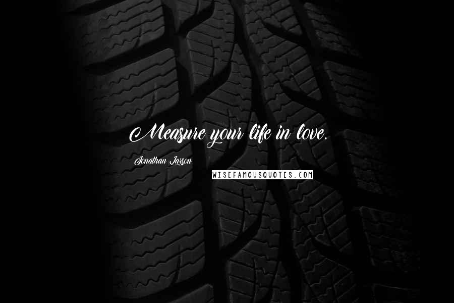 Jonathan Larson Quotes: Measure your life in love.
