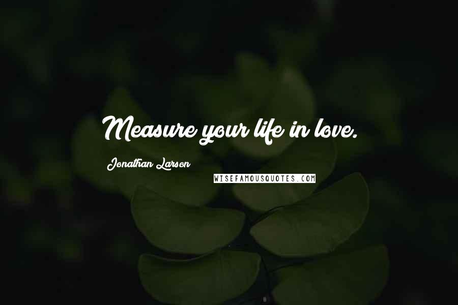 Jonathan Larson Quotes: Measure your life in love.