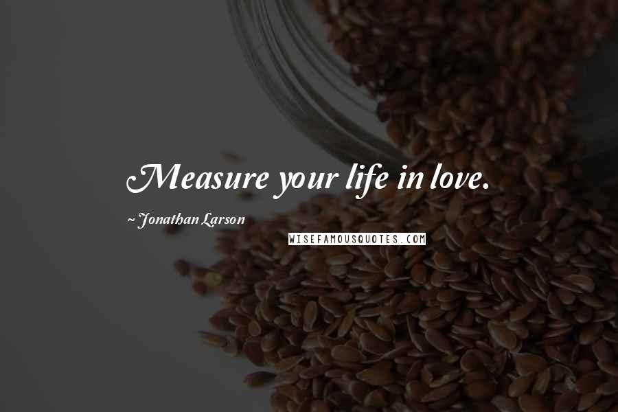 Jonathan Larson Quotes: Measure your life in love.