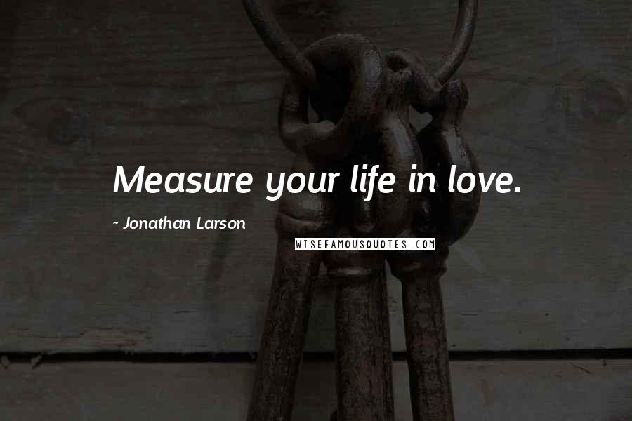 Jonathan Larson Quotes: Measure your life in love.