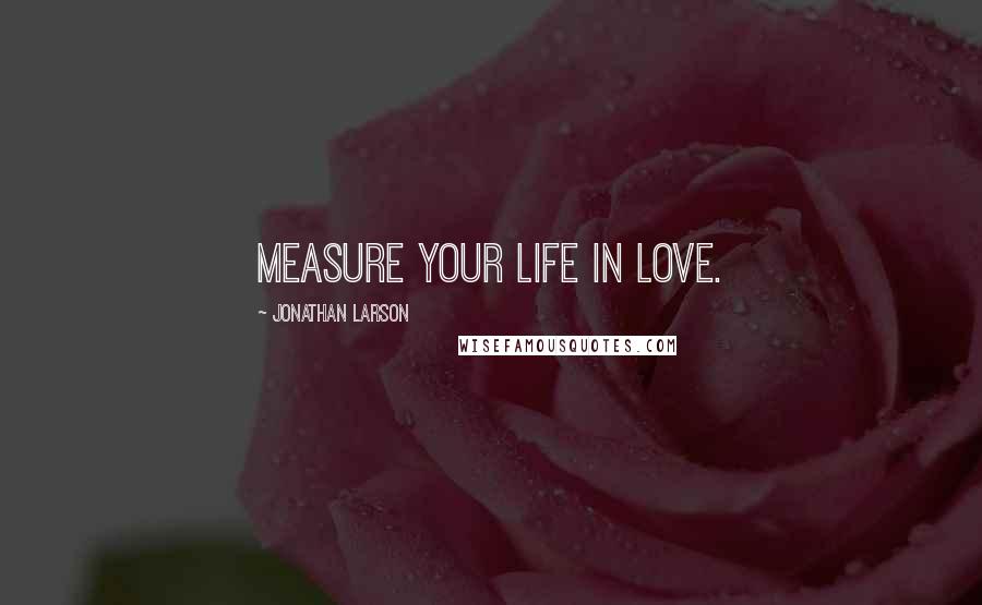 Jonathan Larson Quotes: Measure your life in love.