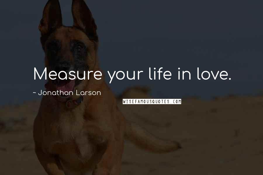 Jonathan Larson Quotes: Measure your life in love.