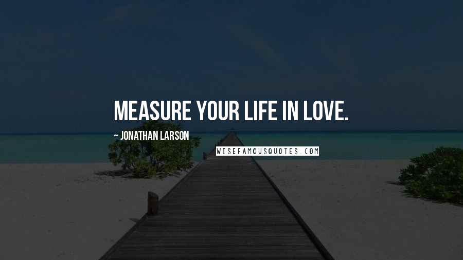 Jonathan Larson Quotes: Measure your life in love.