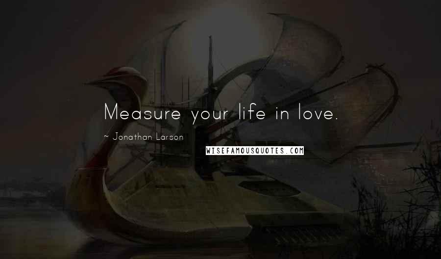 Jonathan Larson Quotes: Measure your life in love.