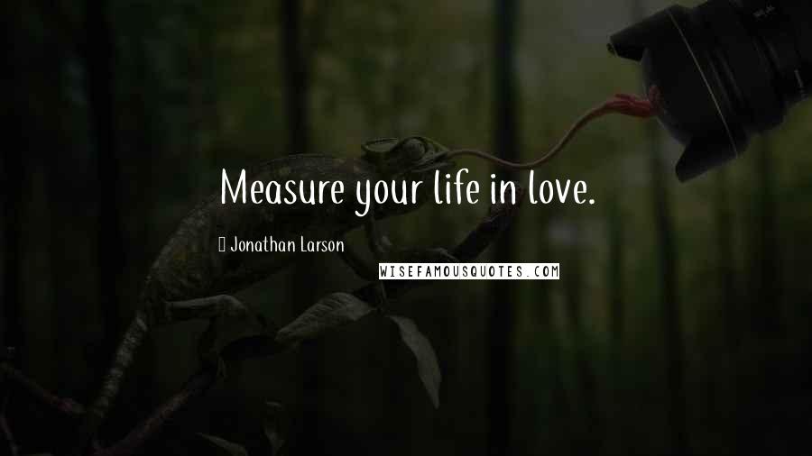 Jonathan Larson Quotes: Measure your life in love.