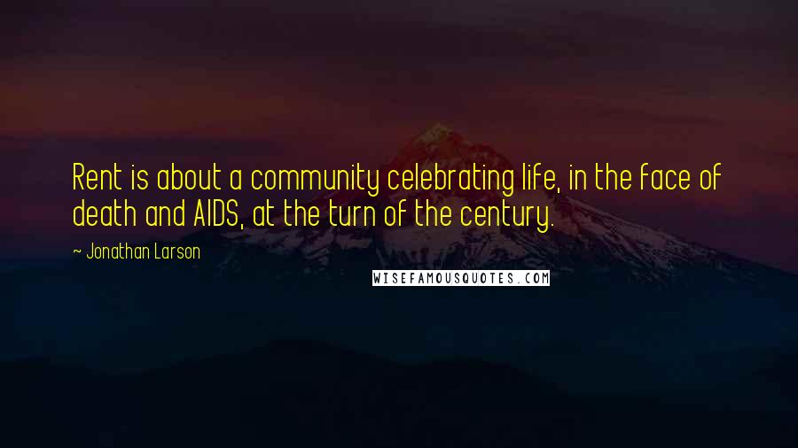 Jonathan Larson Quotes: Rent is about a community celebrating life, in the face of death and AIDS, at the turn of the century.