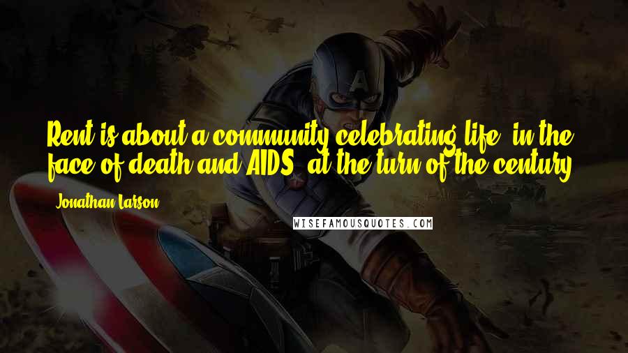 Jonathan Larson Quotes: Rent is about a community celebrating life, in the face of death and AIDS, at the turn of the century.