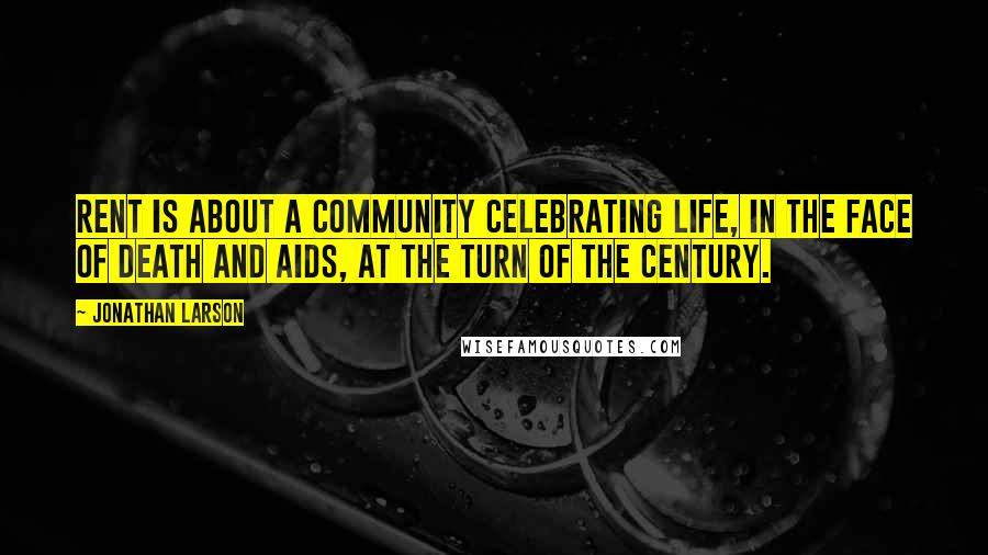 Jonathan Larson Quotes: Rent is about a community celebrating life, in the face of death and AIDS, at the turn of the century.