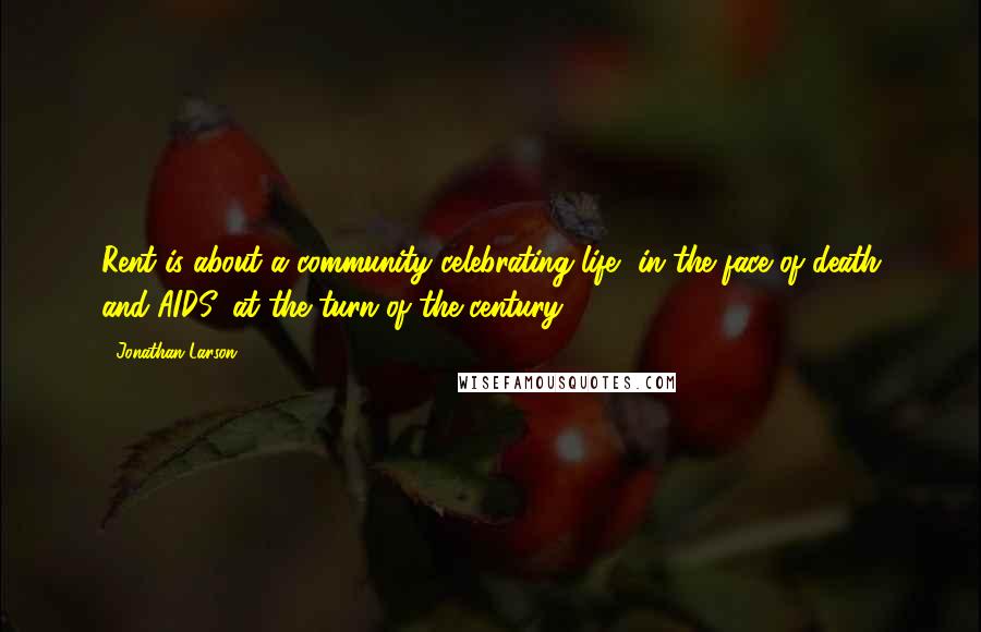 Jonathan Larson Quotes: Rent is about a community celebrating life, in the face of death and AIDS, at the turn of the century.