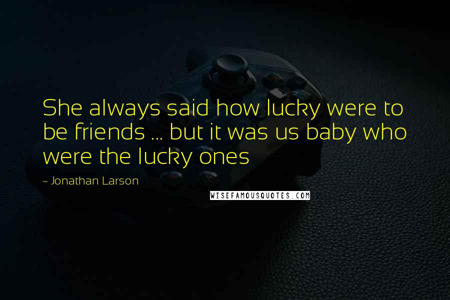 Jonathan Larson Quotes: She always said how lucky were to be friends ... but it was us baby who were the lucky ones