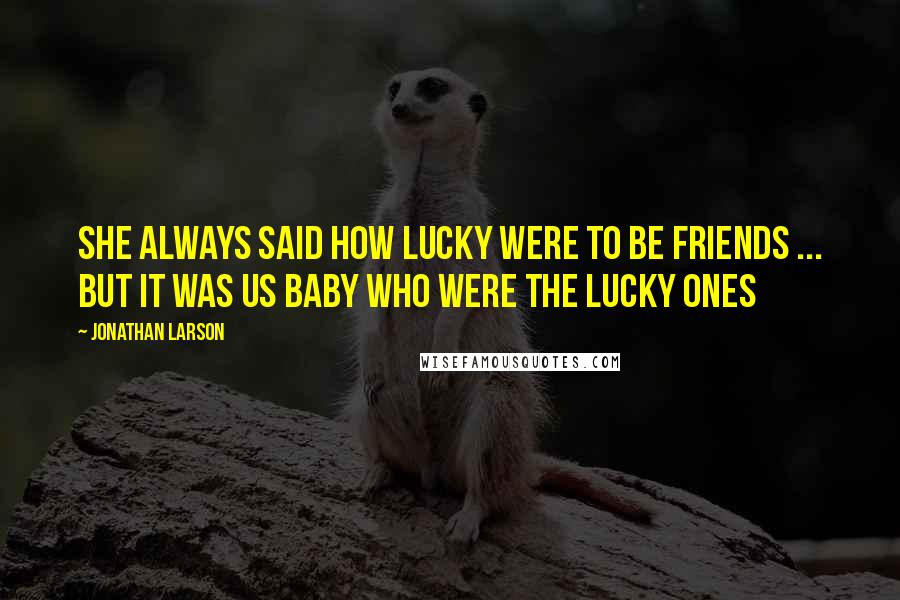 Jonathan Larson Quotes: She always said how lucky were to be friends ... but it was us baby who were the lucky ones