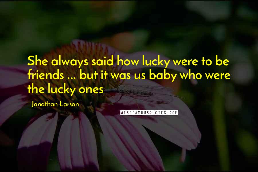 Jonathan Larson Quotes: She always said how lucky were to be friends ... but it was us baby who were the lucky ones
