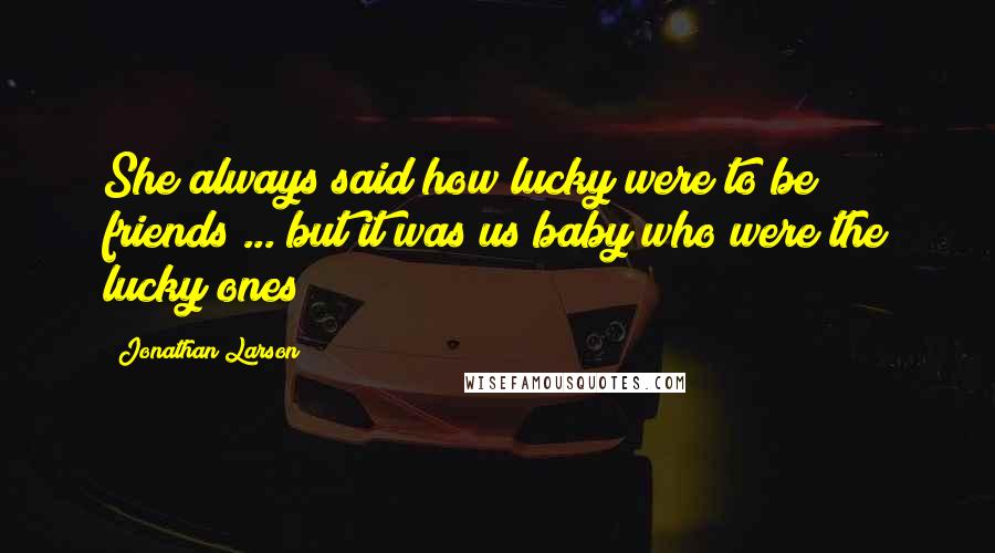 Jonathan Larson Quotes: She always said how lucky were to be friends ... but it was us baby who were the lucky ones