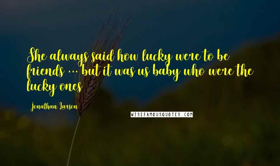 Jonathan Larson Quotes: She always said how lucky were to be friends ... but it was us baby who were the lucky ones