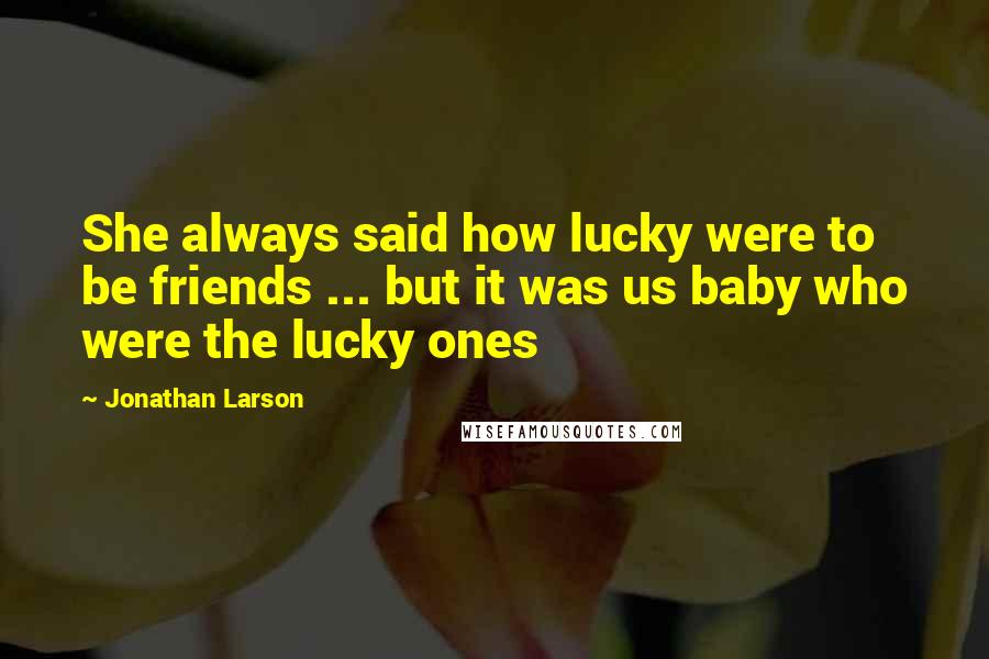 Jonathan Larson Quotes: She always said how lucky were to be friends ... but it was us baby who were the lucky ones