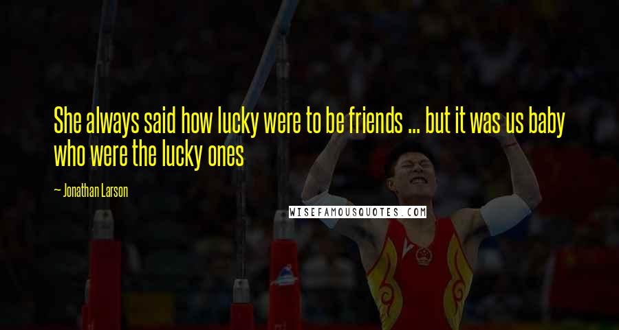 Jonathan Larson Quotes: She always said how lucky were to be friends ... but it was us baby who were the lucky ones