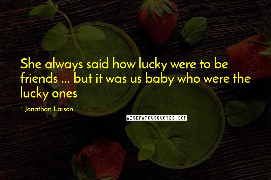 Jonathan Larson Quotes: She always said how lucky were to be friends ... but it was us baby who were the lucky ones