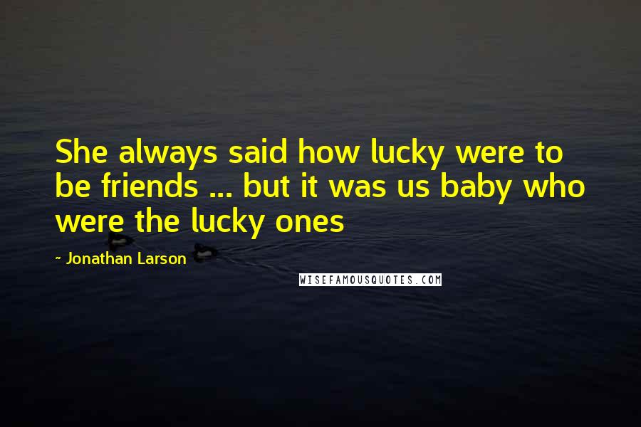Jonathan Larson Quotes: She always said how lucky were to be friends ... but it was us baby who were the lucky ones