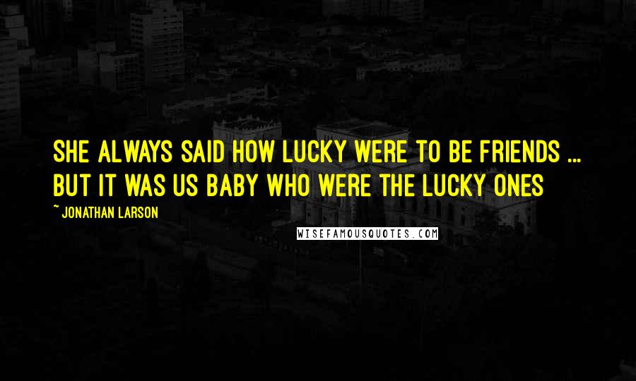 Jonathan Larson Quotes: She always said how lucky were to be friends ... but it was us baby who were the lucky ones