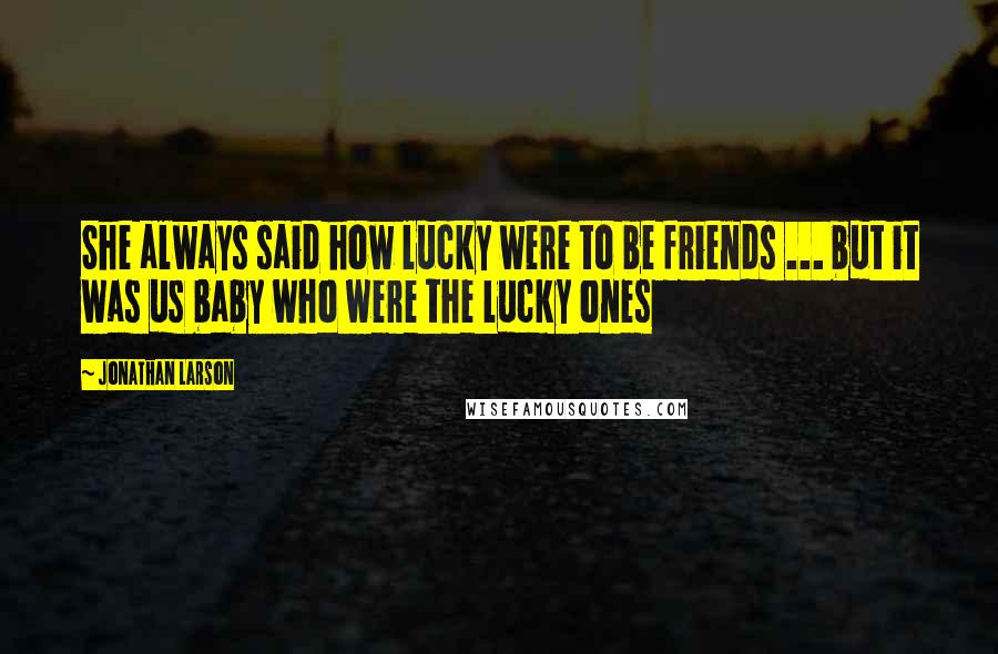 Jonathan Larson Quotes: She always said how lucky were to be friends ... but it was us baby who were the lucky ones
